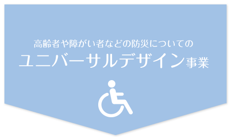 高齢者や障がい者などの防災についてのユニバーサルデザイン事業