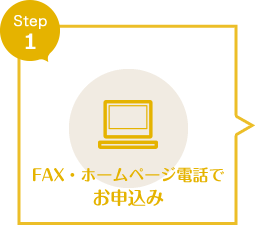 Step1 FAX・ホームページ電話でお申込み